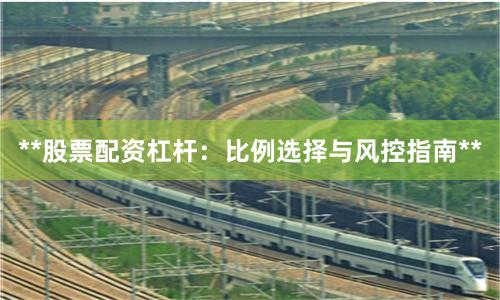**股票配资杠杆：比例选择与风控指南**