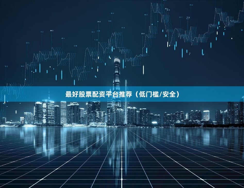 最好股票配资平台推荐（低门槛/安全）
