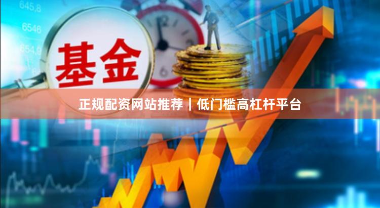 正规配资网站推荐｜低门槛高杠杆平台