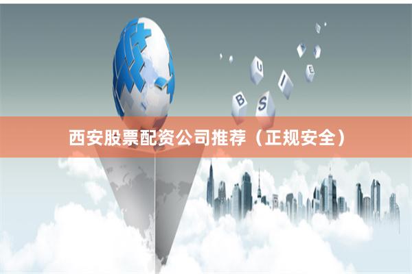 西安股票配资公司推荐（正规安全）