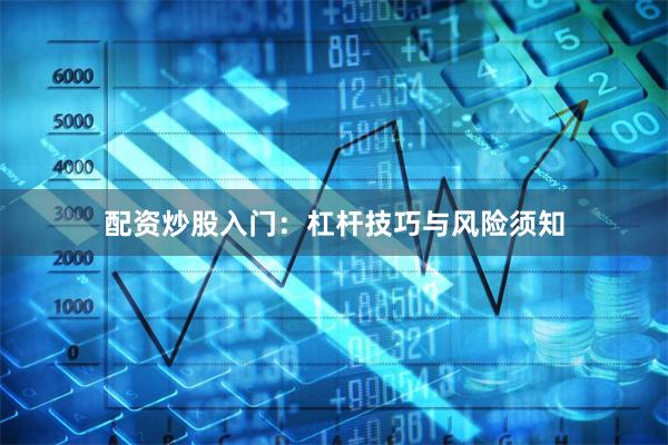 配资炒股入门：杠杆技巧与风险须知