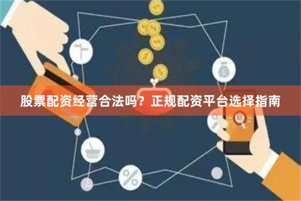 股票配资经营合法吗？正规配资平台选择指南