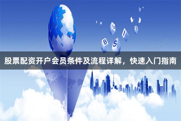 股票配资开户会员条件及流程详解，快速入门指南