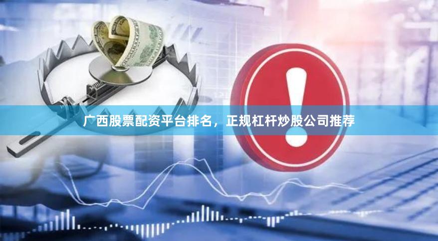 广西股票配资平台排名，正规杠杆炒股公司推荐