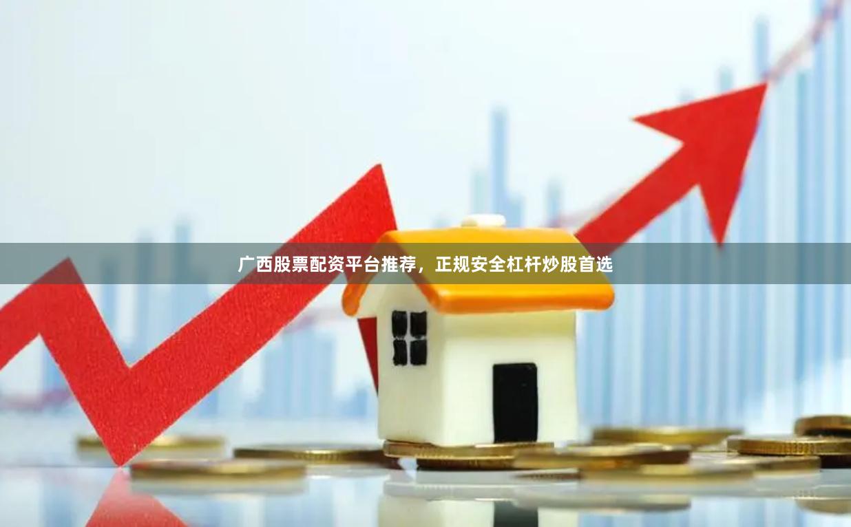 广西股票配资平台推荐，正规安全杠杆炒股首选