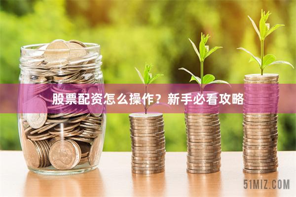 股票配资怎么操作？新手必看攻略