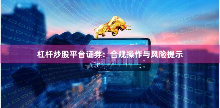 杠杆炒股平台证券：合规操作与风险提示