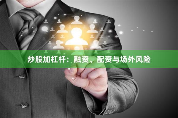炒股加杠杆：融资、配资与场外风险
