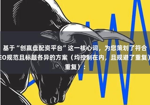 基于“创赢盘配资平台”这一核心词，为您策划了符合SEO规范且标题各异的方案（均控制在内，且规避了重复）：