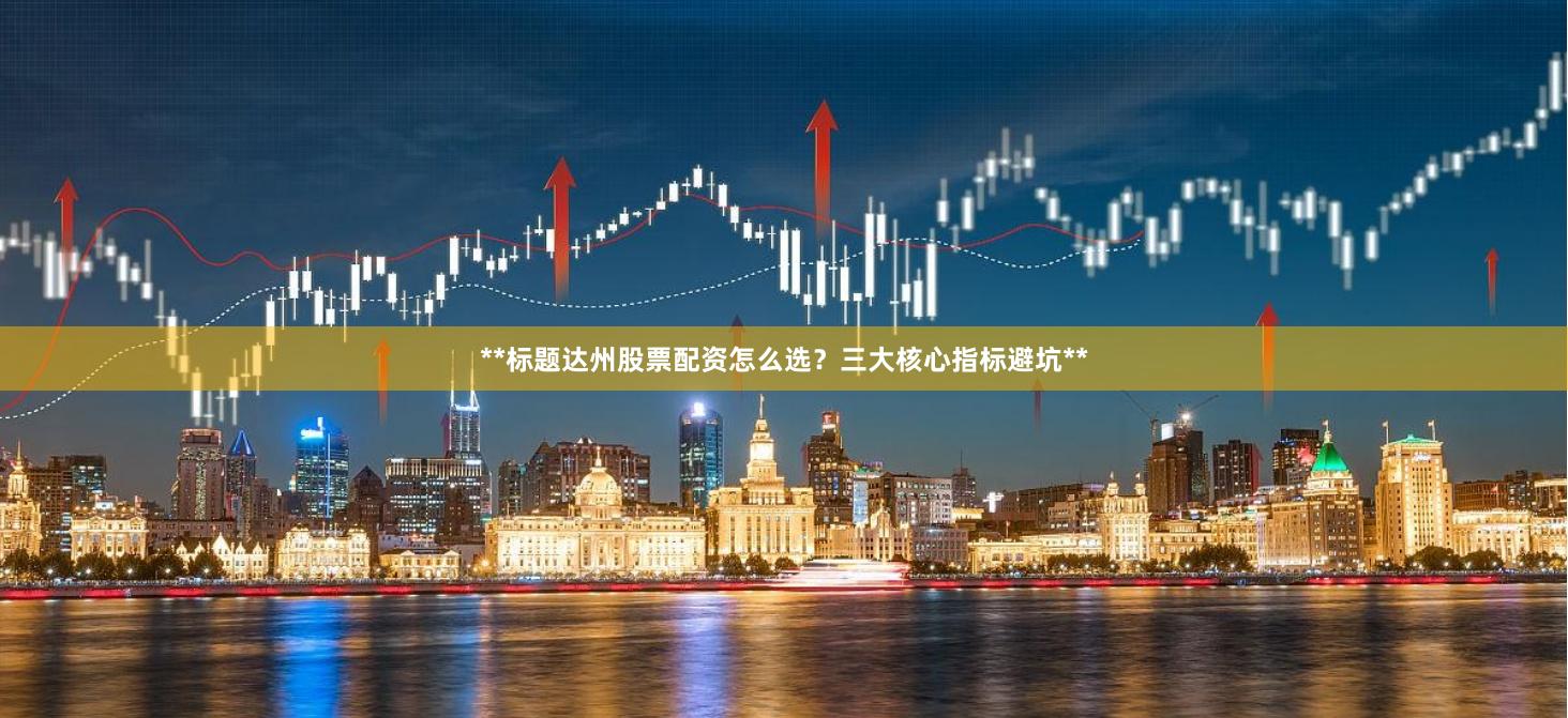 **标题达州股票配资怎么选？三大核心指标避坑**