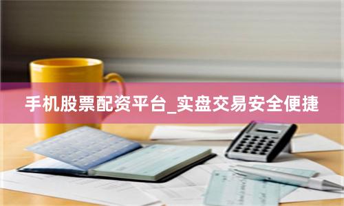 手机股票配资平台_实盘交易安全便捷
