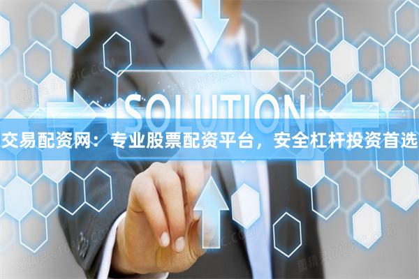 交易配资网：专业股票配资平台，安全杠杆投资首选
