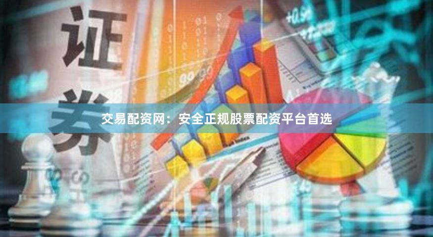 交易配资网：安全正规股票配资平台首选