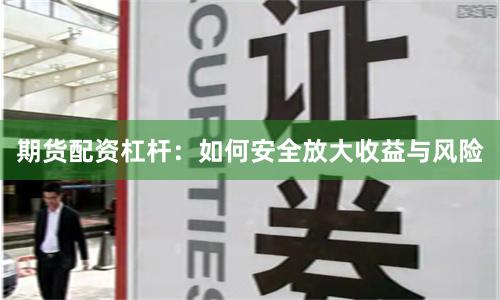 期货配资杠杆：如何安全放大收益与风险
